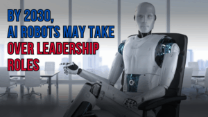 By 2030, AI Robots May Take Over Leadership Roles