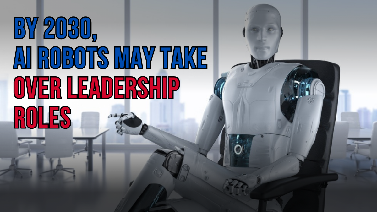 By 2030, AI Robots May Take Over Leadership Roles